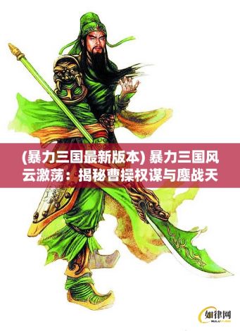 (暴力三国最新版本) 暴力三国风云激荡：揭秘曹操权谋与鏖战天下的荡气回肠传奇